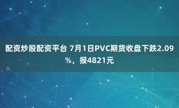 配资炒股配资平台 7月1日PVC期货收盘下跌2.09%，报4821元