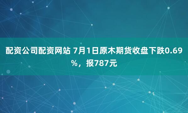 配资公司配资网站 7月1日原木期货收盘下跌0.69%，报787元