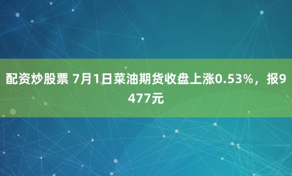 配资炒股票 7月1日菜油期货收盘上涨0.53%，报9477元
