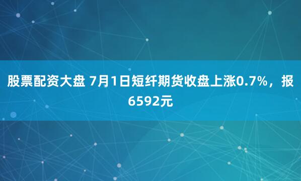 股票配资大盘 7月1日短纤期货收盘上涨0.7%，报6592元