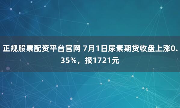 正规股票配资平台官网 7月1日尿素期货收盘上涨0.35%，报1721元