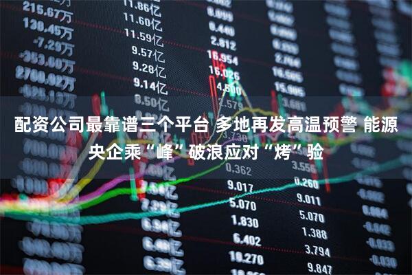 配资公司最靠谱三个平台 多地再发高温预警 能源央企乘“峰”破浪应对“烤”验