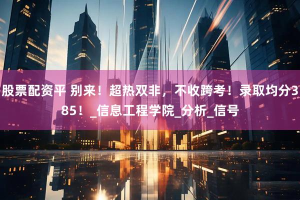 股票配资平 别来！超热双非，不收跨考！录取均分385！_信息工程学院_分析_信号