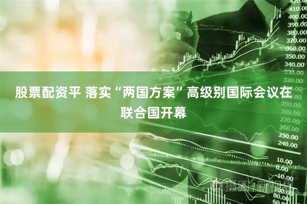 股票配资平 落实“两国方案”高级别国际会议在联合国开幕