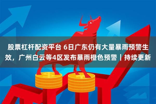 股票杠杆配资平台 6日广东仍有大量暴雨预警生效，广州白云等4区发布暴雨橙色预警｜持续更新