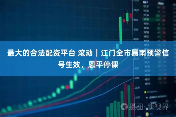 最大的合法配资平台 滚动｜江门全市暴雨预警信号生效，恩平停课