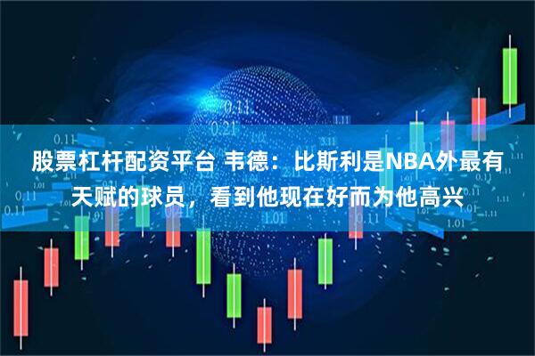 股票杠杆配资平台 韦德：比斯利是NBA外最有天赋的球员，看到他现在好而为他高兴
