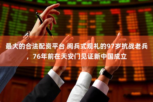 最大的合法配资平台 阅兵式观礼的97岁抗战老兵，76年前在天安门见证新中国成立