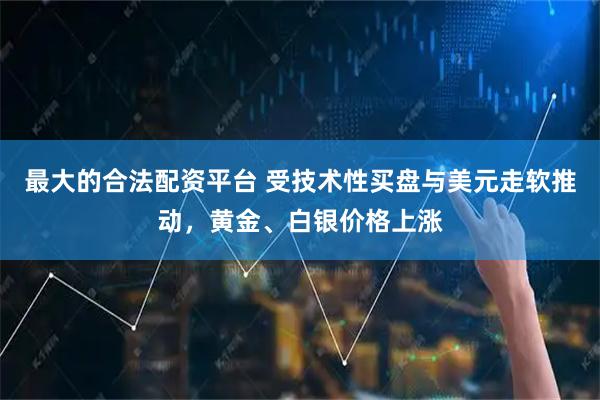 最大的合法配资平台 受技术性买盘与美元走软推动，黄金、白银价格上涨