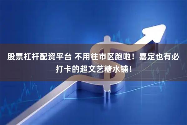股票杠杆配资平台 不用往市区跑啦！嘉定也有必打卡的超文艺糖水铺！