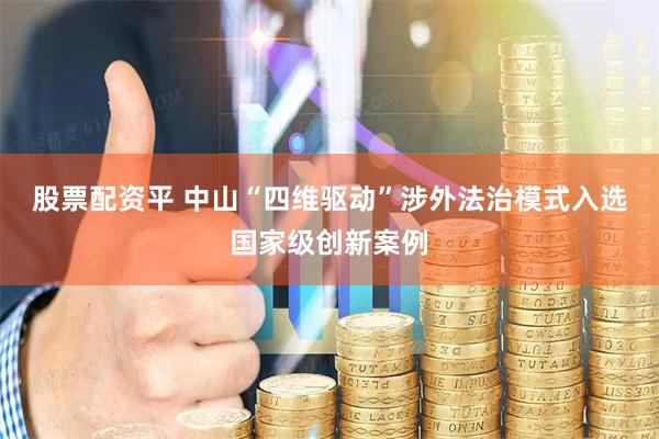 股票配资平 中山“四维驱动”涉外法治模式入选国家级创新案例