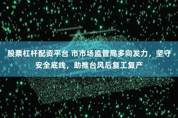 股票杠杆配资平台 市市场监管局多向发力，坚守安全底线，助推台风后复工复产